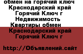 обмен на горячий ключ - Краснодарский край, Горячий Ключ г. Недвижимость » Квартиры обмен   . Краснодарский край,Горячий Ключ г.